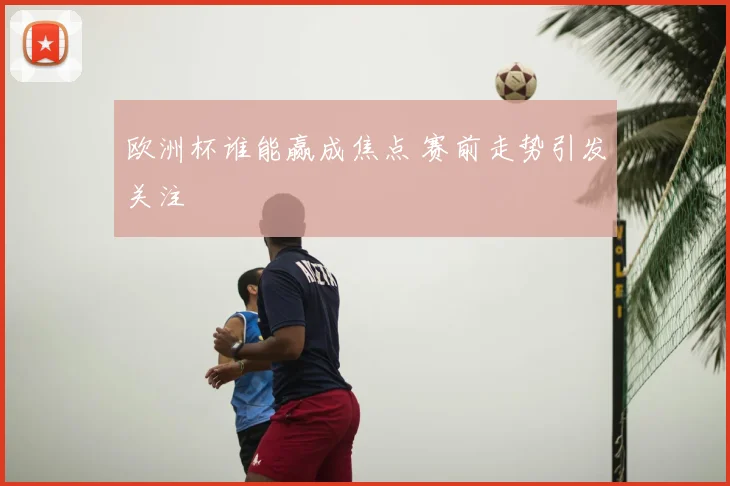 欧洲杯谁能赢成焦点 赛前走势引发关注