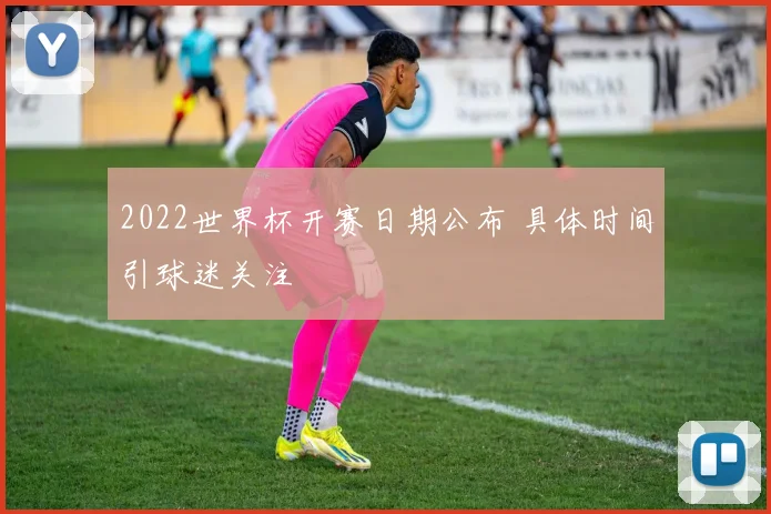 2022世界杯开赛日期公布 具体时间引球迷关注