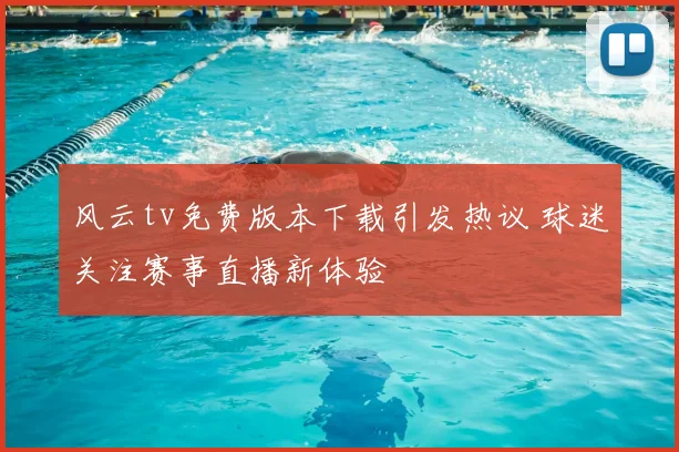 风云tv免费版本下载引发热议 球迷关注赛事直播新体验