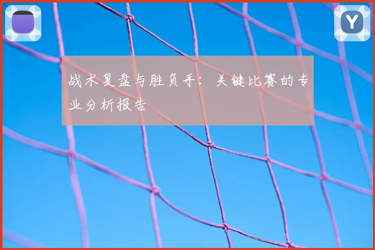 战术复盘与胜负手：关键比赛的专业分析报告