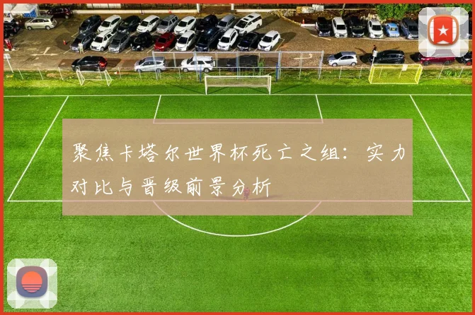 聚焦卡塔尔世界杯死亡之组:实力对比与晋级前景分析