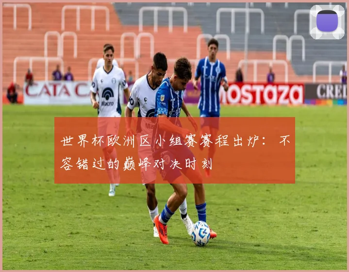 世界杯欧洲区小组赛赛程出炉:不容错过的巅峰对决时刻