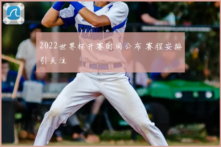 2022世界杯开赛时间公布 赛程安排引关注