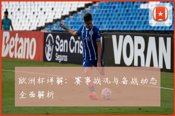 欧洲杯详解:赛事战况与备战动态全面解析