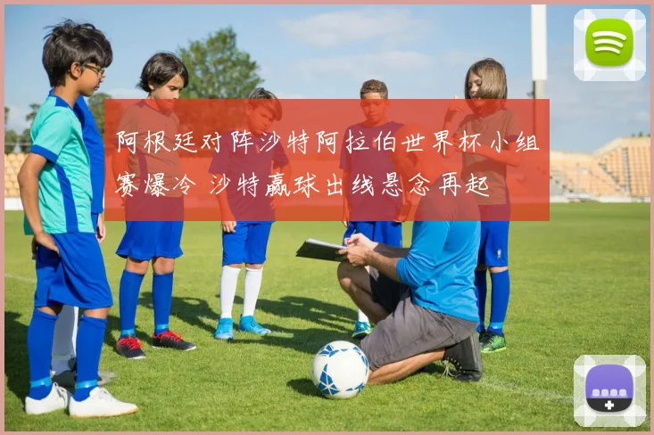 阿根廷对阵沙特阿拉伯世界杯小组赛爆冷 沙特赢球出线悬念再起