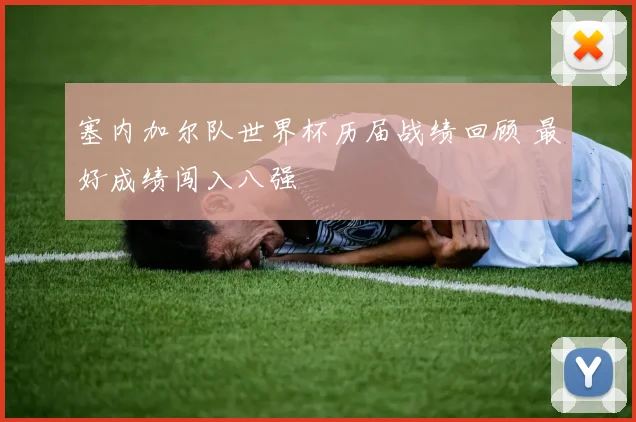 塞内加尔队世界杯历届战绩回顾 最好成绩闯入八强