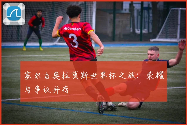 塞尔吉奥拉莫斯世界杯之旅：荣耀与争议并存