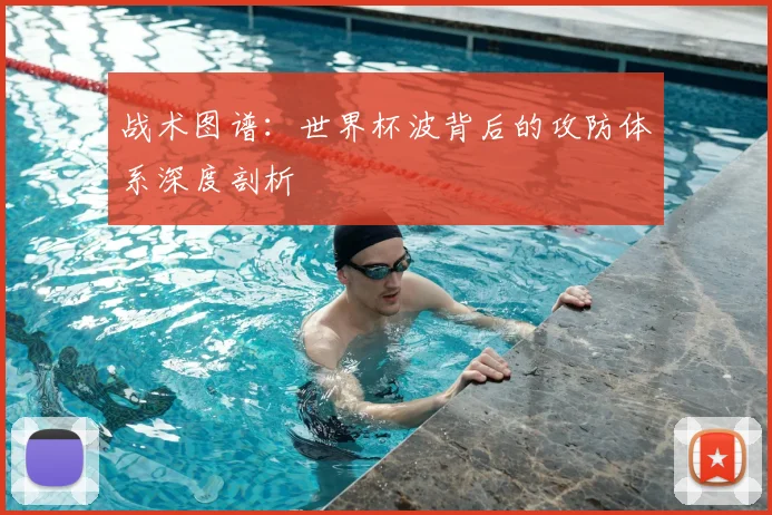 战术图谱：世界杯波背后的攻防体系深度剖析