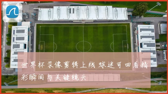 世界杯录像剪辑上线 球迷可回看精彩瞬间与关键镜头