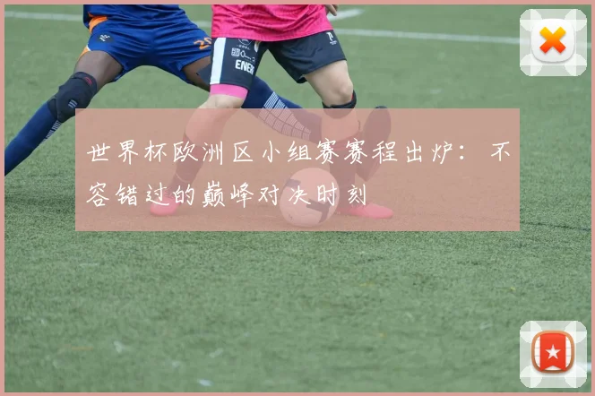 世界杯欧洲区小组赛赛程出炉：不容错过的巅峰对决时刻