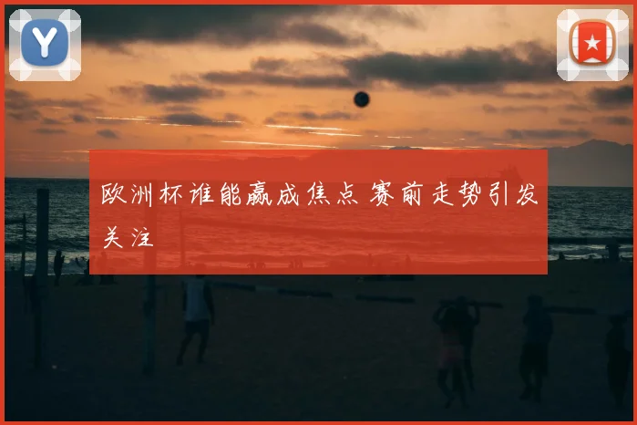 欧洲杯谁能赢成焦点 赛前走势引发关注