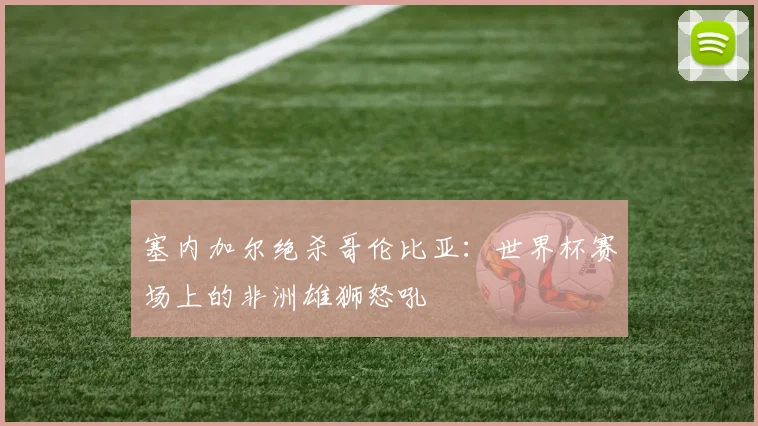塞内加尔绝杀哥伦比亚:世界杯赛场上的非洲雄狮怒吼