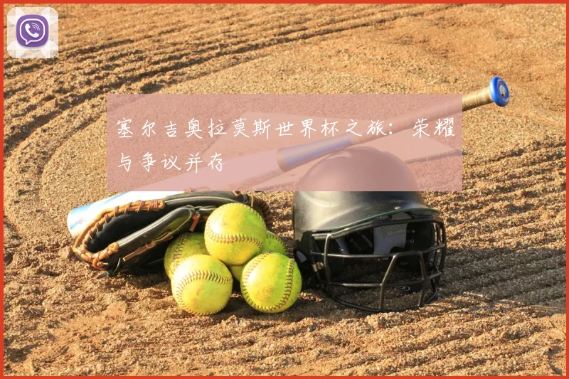 塞尔吉奥拉莫斯世界杯之旅：荣耀与争议并存