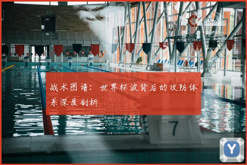 战术图谱：世界杯波背后的攻防体系深度剖析