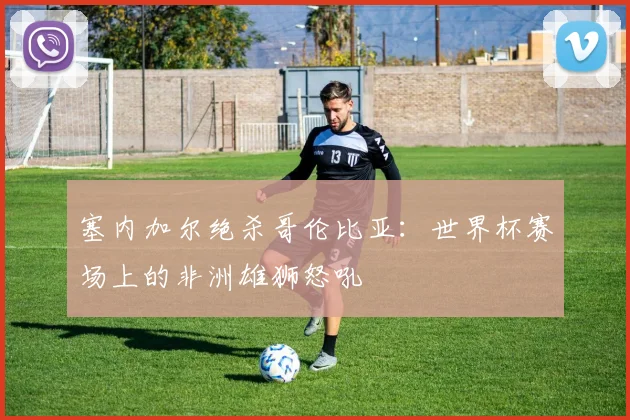 塞内加尔绝杀哥伦比亚:世界杯赛场上的非洲雄狮怒吼