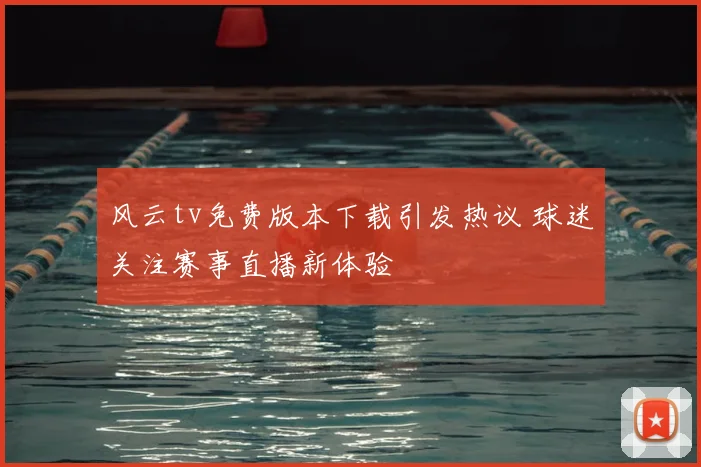 风云tv免费版本下载引发热议 球迷关注赛事直播新体验
