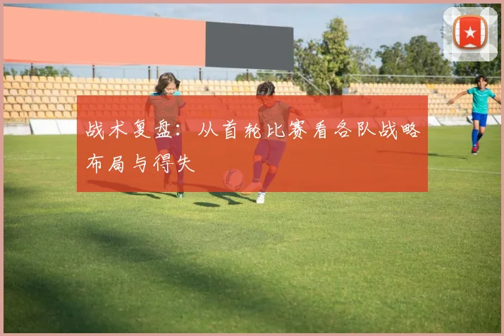 战术复盘:从首轮比赛看各队战略布局与得失