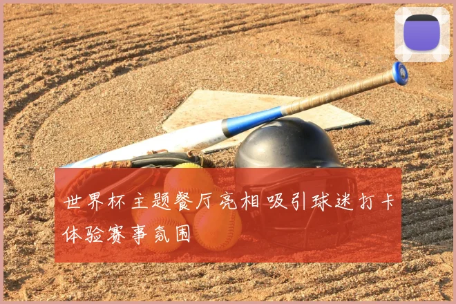 世界杯主题餐厅亮相 吸引球迷打卡体验赛事氛围