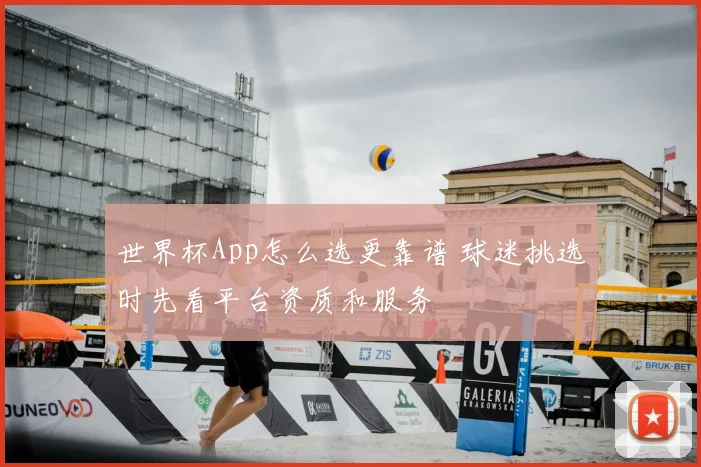 世界杯App怎么选更靠谱 球迷挑选时先看平台资质和服务