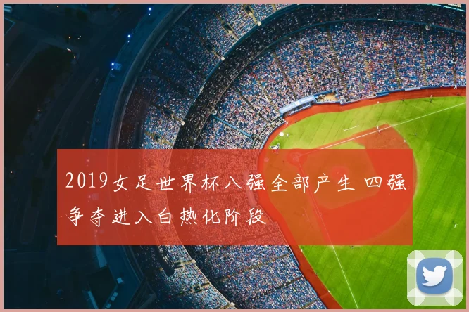 2019女足世界杯八强全部产生 四强争夺进入白热化阶段