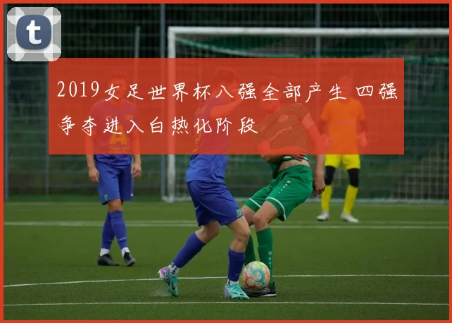 2019女足世界杯八强全部产生 四强争夺进入白热化阶段