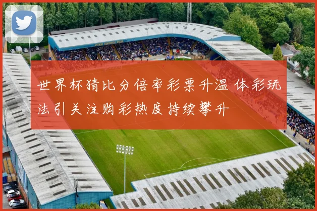 世界杯猜比分倍率彩票升温 体彩玩法引关注购彩热度持续攀升
