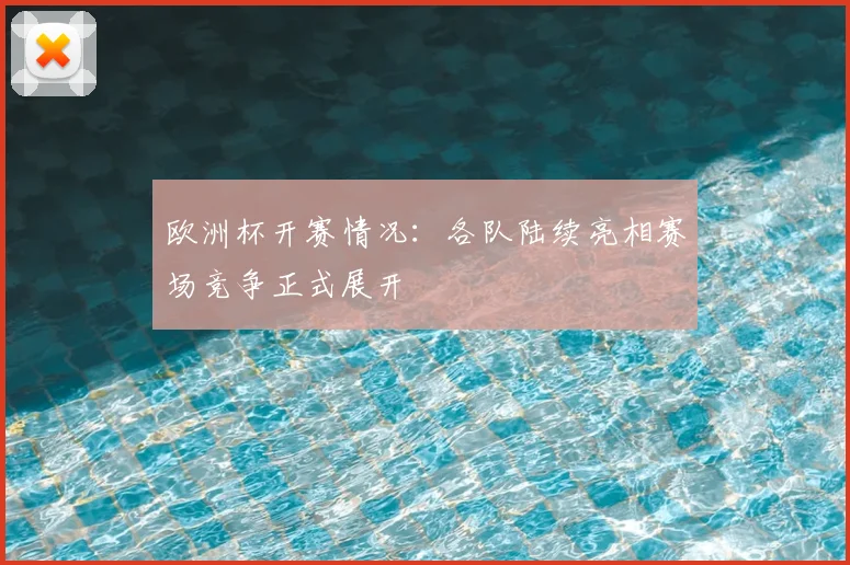 欧洲杯开赛情况:各队陆续亮相赛场竞争正式展开