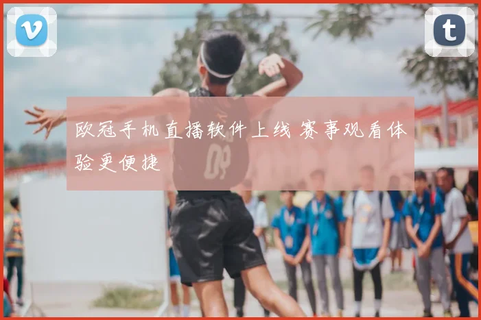 欧冠手机直播软件上线 赛事观看体验更便捷