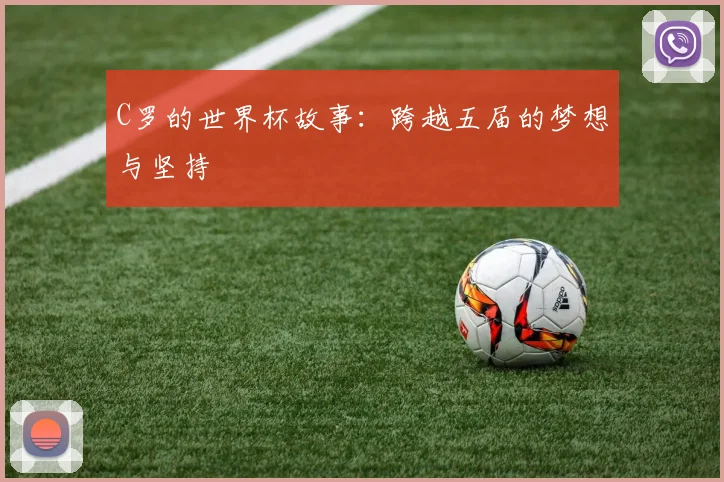 C罗的世界杯故事：跨越五届的梦想与坚持