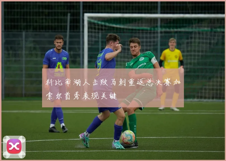 科比率湖人击败马刺重返总决赛加索尔首秀表现关键