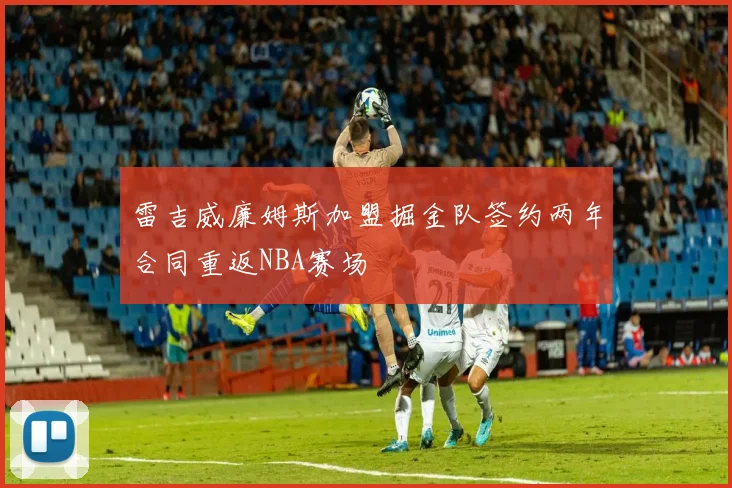 雷吉威廉姆斯加盟掘金队签约两年合同重返NBA赛场