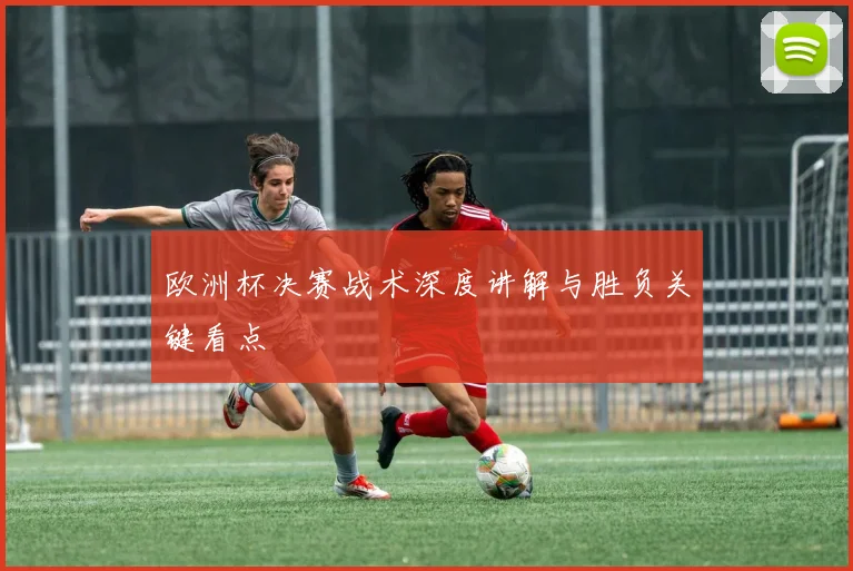 欧洲杯决赛战术深度讲解与胜负关键看点