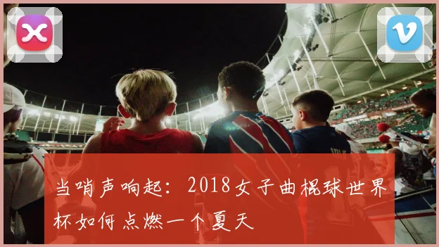 当哨声响起：2018女子曲棍球世界杯如何点燃一个夏天