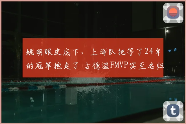 姚明眼皮底下,上海队把等了24年的冠军抱走了 古德温FMVP实至名归