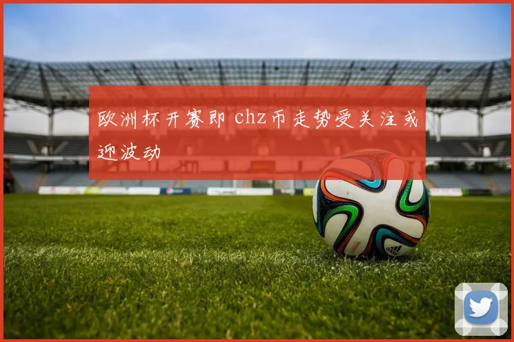 欧洲杯开赛即 chz币走势受关注或迎波动