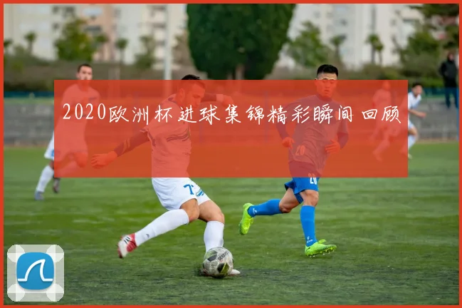 2020欧洲杯进球集锦精彩瞬间回顾