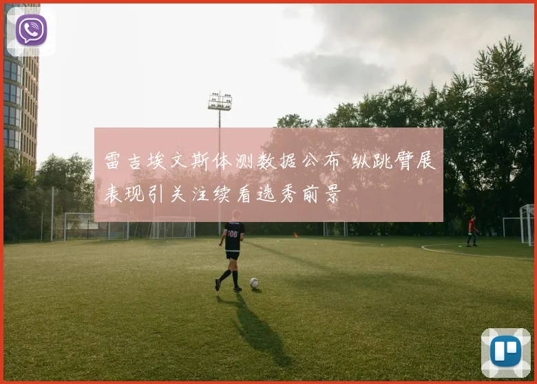 雷吉埃文斯体测数据公布 纵跳臂展表现引关注续看选秀前景