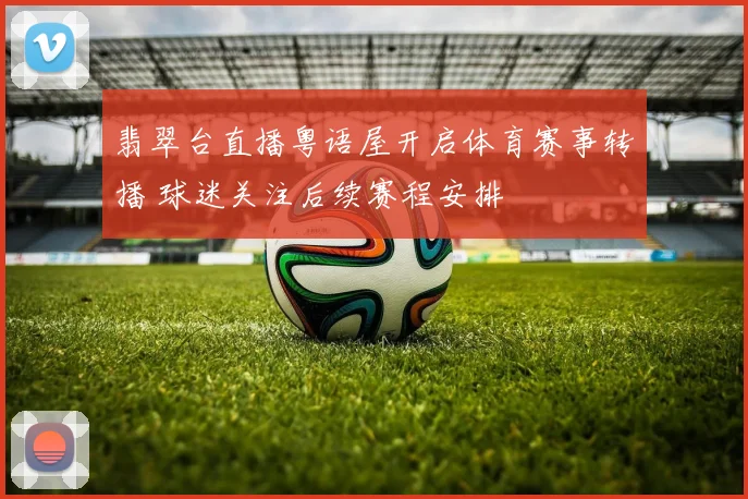 翡翠台直播粤语屋开启体育赛事转播 球迷关注后续赛程安排