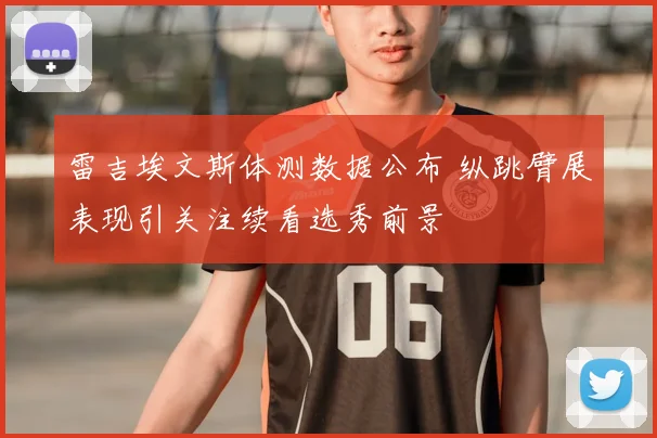 雷吉埃文斯体测数据公布 纵跳臂展表现引关注续看选秀前景