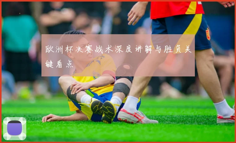欧洲杯决赛战术深度讲解与胜负关键看点