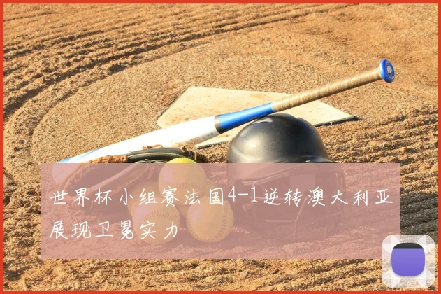 世界杯小组赛法国4-1逆转澳大利亚展现卫冕实力