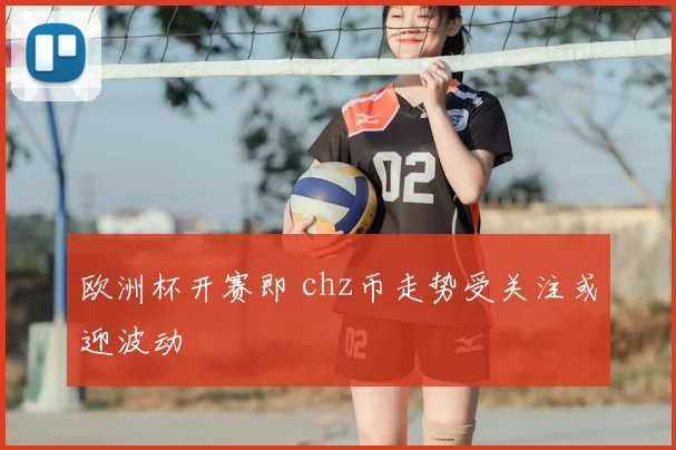 欧洲杯开赛即 chz币走势受关注或迎波动