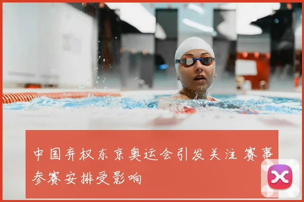 中国弃权东京奥运会引发关注 赛事参赛安排受影响