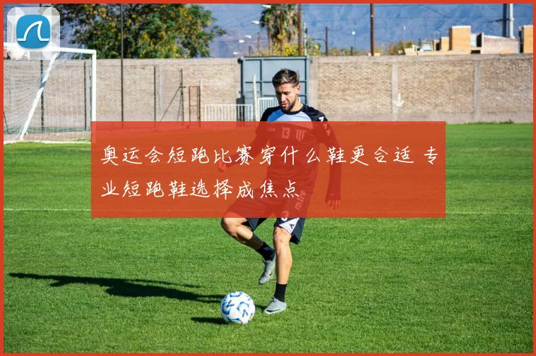 奥运会短跑比赛穿什么鞋更合适 专业短跑鞋选择成焦点