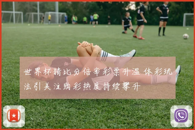 世界杯猜比分倍率彩票升温 体彩玩法引关注购彩热度持续攀升