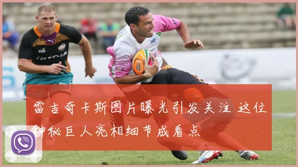 雷吉奇卡斯图片曝光引发关注 这位神秘巨人亮相细节成看点