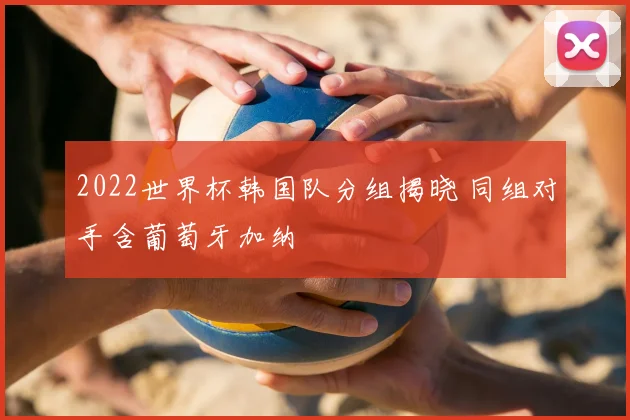 2022世界杯韩国队分组揭晓 同组对手含葡萄牙加纳