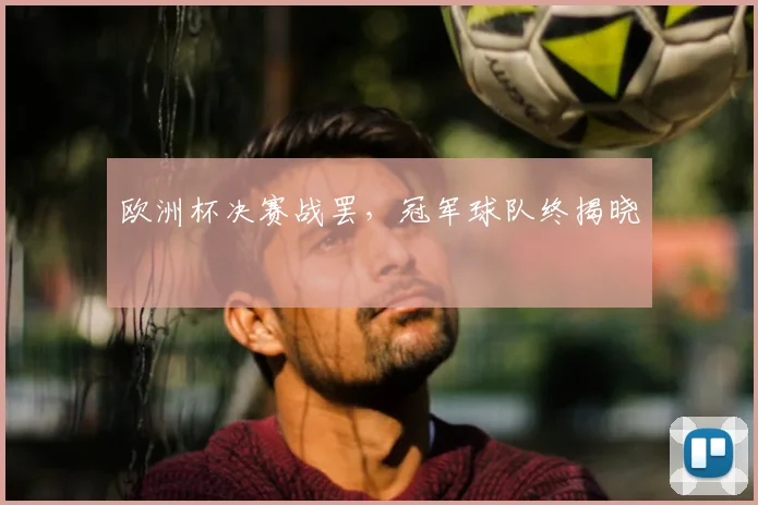 欧洲杯决赛战罢,冠军球队终揭晓
