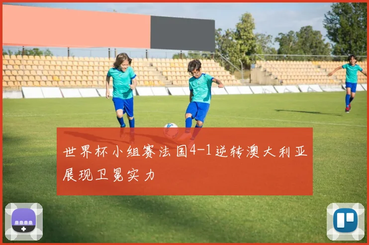 世界杯小组赛法国4-1逆转澳大利亚展现卫冕实力