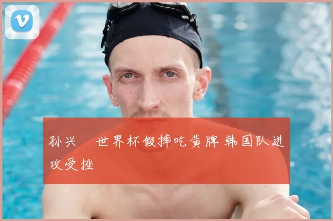 孙兴慜世界杯假摔吃黄牌 韩国队进攻受挫